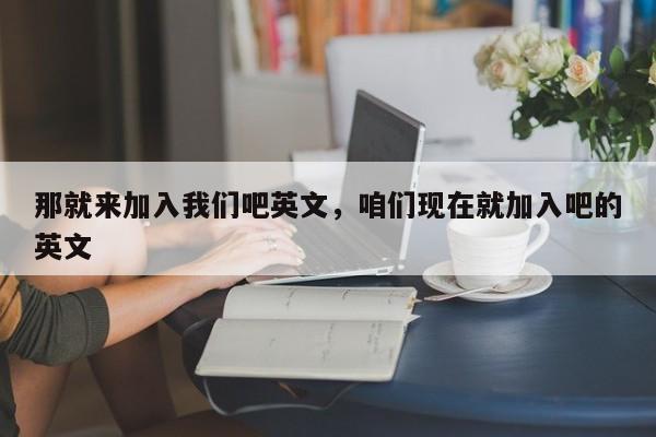 那就来加入我们吧英文,咱们现在就加入吧的英文