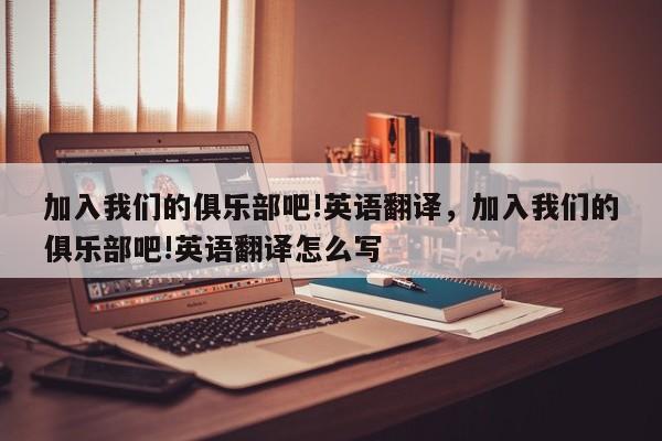 加入我们的俱乐部吧!英语翻译,加入我们的俱乐部吧!英语翻译怎么写